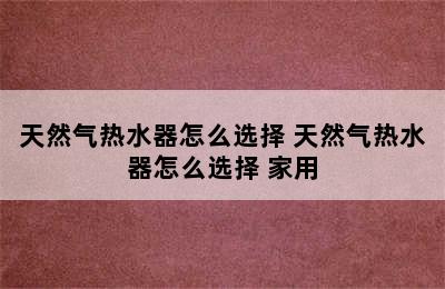 天然气热水器怎么选择 天然气热水器怎么选择 家用